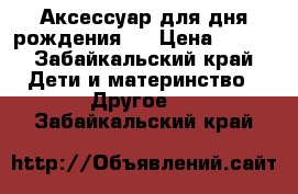 Аксессуар для дня рождения.. › Цена ­ 950 - Забайкальский край Дети и материнство » Другое   . Забайкальский край